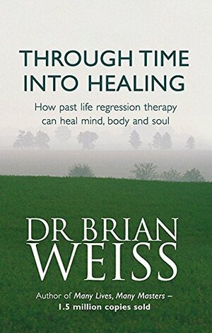 Through Time Into Healing: How Past Life Regression Therapy Can Heal Mind, Body and Soul by Brian L. Weiss