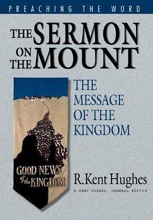 The Sermon on the Mount: The Message of the Kingdom by R. Kent Hughes, R. Kent Hughes