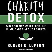 Charity Detox: What Charity Would Look Like If We Cared About Results by Robert D. Lupton