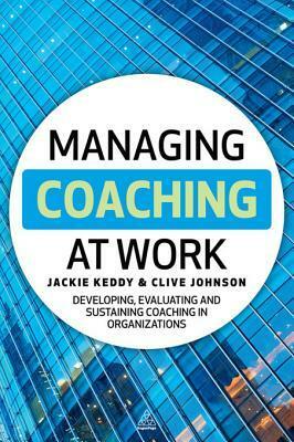 Managing Coaching at Work: Developing, Evaluating and Sustaining Coaching in Organizations by Jackie Keddy, Clive Johnson
