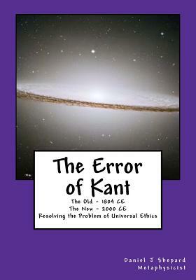 The Error of Kant: Resolving the Problem of Universal Ethics by Daniel J. Shepard