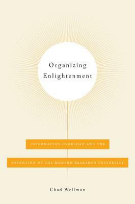 Organizing Enlightenment: Information Overload and the Invention of the Modern Research University by Chad Wellmon