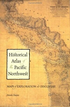 Historical Atlas of the Pacific Northwest: Maps of Exploration and Discovery: British Columbia, Washington, Oregon, Alaska, Yukon by Derek Hayes