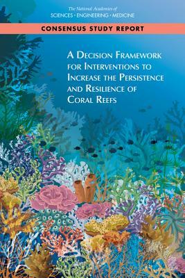 A Decision Framework for Interventions to Increase the Persistence and Resilience of Coral Reefs by Board on Life Sciences, Division on Earth and Life Studies, National Academies of Sciences Engineeri
