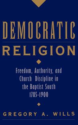 Democratic Religion: Freedom, Authority, and Church Discipline in the Baptist South, 1785-1900 by Gregory A. Wills