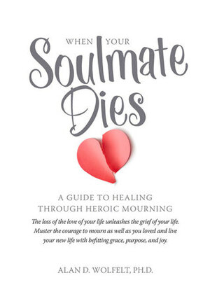 When Your Soulmate Dies: A Guide to Healing Through Heroic Mourning by Alan D. Wolfelt