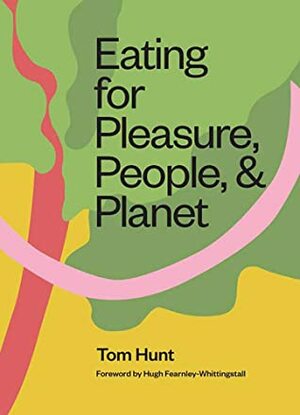 Eating\xa0for\xa0Pleasure,\xa0People,\xa0and\xa0Planet: Plant-based, Zero-Waste, Climate Cuisine by Tom Hunt