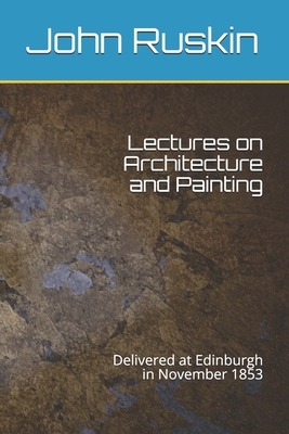 Lectures on Architecture and Painting: Delivered at Edinburgh in November 1853 by John Ruskin