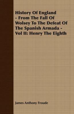 History of England - From the Fall of Wolsey to the Defeat of the Spanish Armada - Vol II: Henry the Eighth by James Anthony Froude