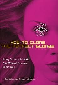 How to Clone the Perfect Blonde: Using Science to Make Your Wildest Dreams Come True by Sue Nelson & Richard Holl