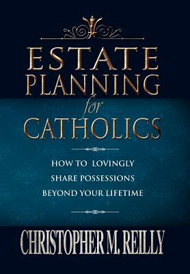 Estate Planning for Catholics: How to Lovingly Share Possessions beyond Your Lifetime by Christopher Reilly