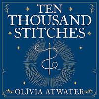 Ten Thousand Stitches by Olivia Atwater