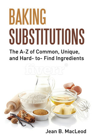 Baking Substitutions: The A-Z of Common, Unique, and Hard- to- Find Ingredients by Jean B. MacLeod