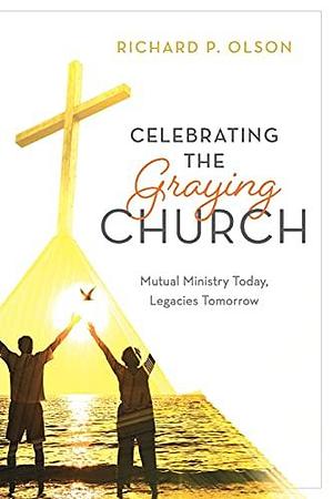 Celebrating the Graying Church: Mutual Ministry Today, Legacies Tomorrow by Richard P. Olson