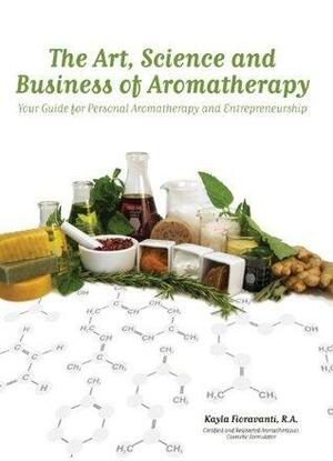 The Art, Science and Business of Aromatherapy: Your Guide for Personal Aromatherapy and Entrepreneurship by Kayla Fioravanti, Aleta Sanstrum, Bethany Learn