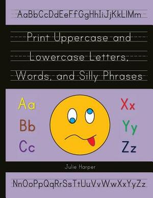 Print Uppercase and Lowercase Letters, Words, and Silly Phrases: Kindergarten and First Grade Writing Practice Workbook (Reproducible) by Julie Harper