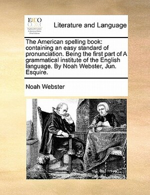 The American Spelling Book: Containing an Easy Standard of Pronunciation. Being the First Part of a Grammatical Institute of the English Language. by Noah Webster