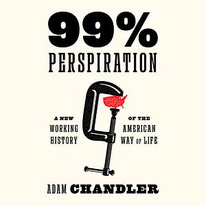 99% Perspiration: A New Working History of the American Way of Life by Adam Chandler