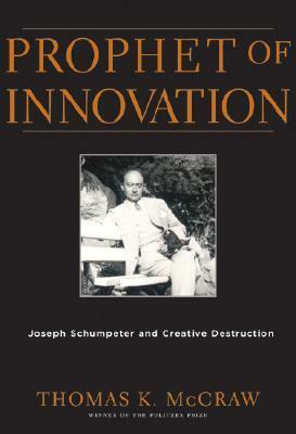 Prophet of Innovation: Joseph Schumpeter and Creative Destruction by Thomas K. McCraw