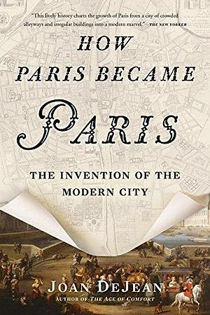 How Paris Became Paris: The Invention of the Modern City by Joan DeJean by Joan DeJean, Joan DeJean