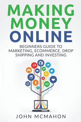 Making Money Online: Beginners Guide to Marketing E-commerce, Drop Shipping and by John McMahon
