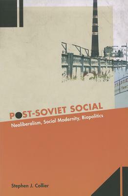Post-Soviet Social: Neoliberalism, Social Modernity, Biopolitics by Stephen J. Collier