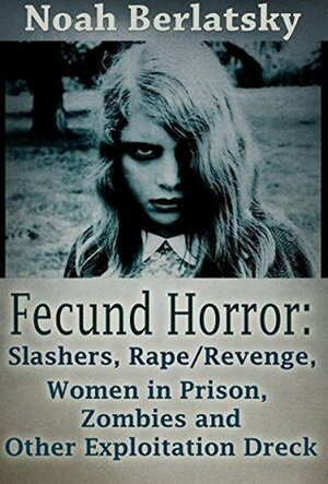 Fecund Horror: Slashers, Rape/Revenge, Women in Prison, Zombies and Other Exploitation Dreck by Noah Berlatsky