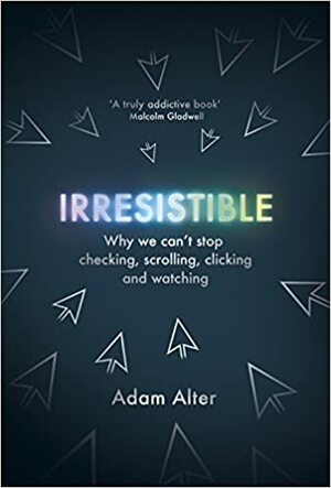 Irresistible: Why We Can’t Stop Checking, Scrolling, Clicking and Watching by Adam Alter