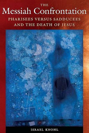 The Messiah Confrontation: Pharisees Versus Sadducees and the Death of Jesus by Israel Knohl