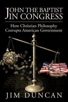 John the Baptist in Congress: How Christian Philosophy Corrupts American Government by Jim Duncan