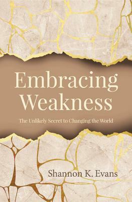 Embracing Weakness: The Unlikely Secret to Changing the World by Shannon K. Evans