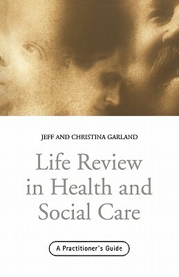 Life Review In Health and Social Care: A Practitioners Guide by Jeff Garland, Christina Garland