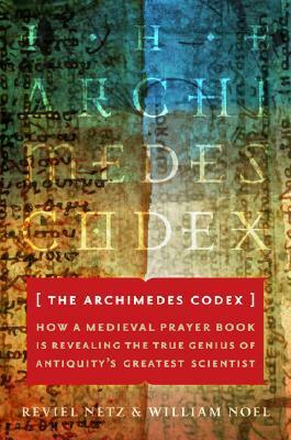 The Archimedes Codex: How a Medieval Prayer Book Is Revealing the True Genius of Antiquity's Greatest Scientist by Reviel Netz, William Noel