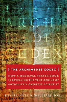 The Archimedes Codex: How a Medieval Prayer Book Is Revealing the True Genius of Antiquity's Greatest Scientist by William Noel, Reviel Netz