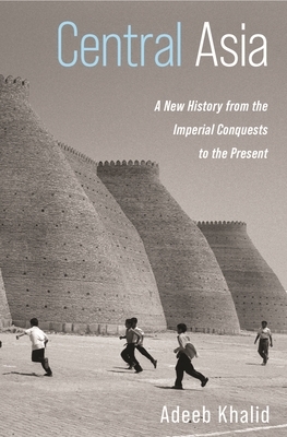Central Asia: A New History from the Imperial Conquests to the Present by Adeeb Khalid