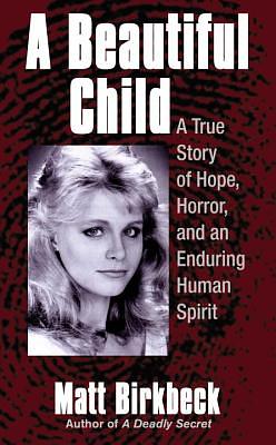 A Beautiful Child: A True Story of Hope, Horror, and an Enduring Human Spirit by Matt Birkbeck