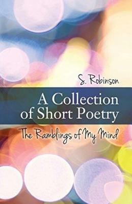 A Collection of Short Poetry: The Ramblings of My Mind by S. Robinson