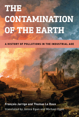 The Contamination of the Earth: A History of Pollutions in the Industrial Age by Janice Egan, Michael Egan, François Jarrige, Thomas Le Roux