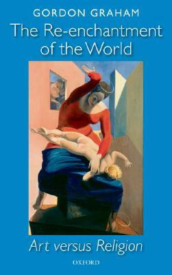 The Re-Enchantment of the World: Art Versus Religion by Gordon Graham