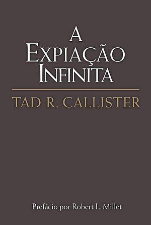 A Expiação Infinita by Tad R. Callister, Tad R. Callister