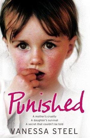 Punished: A Mother's Cruelty. A Daughter's Survival. A Secret That Couldn't be Told. by Vanessa Steel, Vanessa Steel