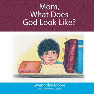 Mom, What Does God Look Like? by Gwendolyn Moore