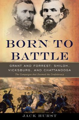 Born to Battle: Grant and Forrest-Shiloh, Vicksburg, and Chattanooga by Jack Hurst