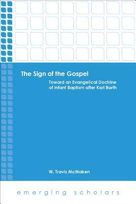 The Sign of the Gospel: Toward an Evangelical Doctrine of Infant Baptism After Karl Barth by W. Travis McMaken
