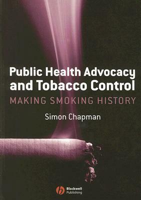 Public Health Advocacy and Tobacco Control: Making Smoking History by Simon Chapman