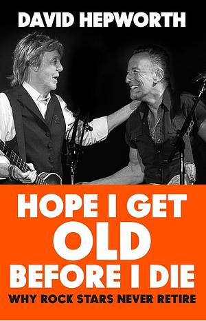 Hope I Get Old Before I Die: How Rock's Greatest Generation Kept Going to the End by David Hepworth