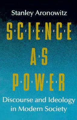 Science as Power: Discourse and Ideology in Modern Society by Stanley Aronowitz