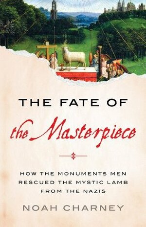 The Fate of the Masterpiece: How the Monuments Men Rescued the Mystic Lamb from the Nazis by Noah Charney