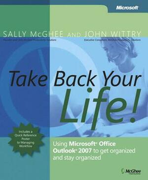 Take Back Your Life!: Using Microsoft Office Outlook 2007 to Get Organized and Stay Organized [With Quick Reference Poster] by John Wittry, Sally McGhee