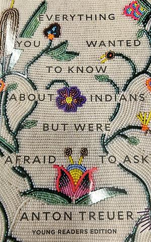 Everything You Wanted to Know about Indians But Were Afraid to Ask: Young Readers Edition by Anton Treuer